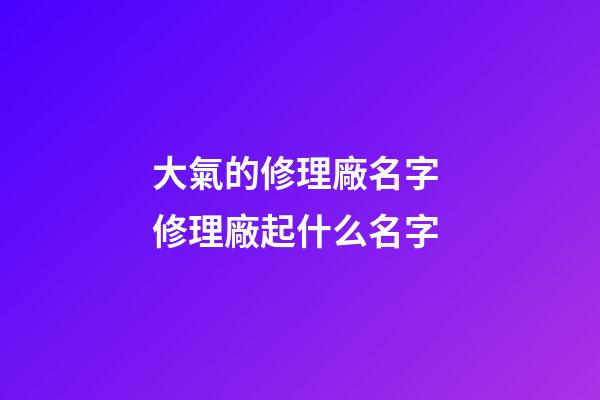 大氣的修理廠名字 修理廠起什么名字-第1張-公司起名-玄機派
